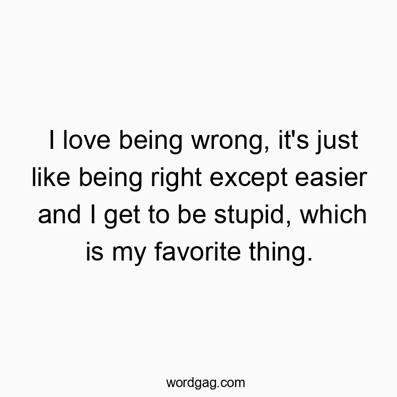 Funny favorite quotes - I love being wrong, it’s just like being right except easier and I get to be stupid, which is my favorite thing.