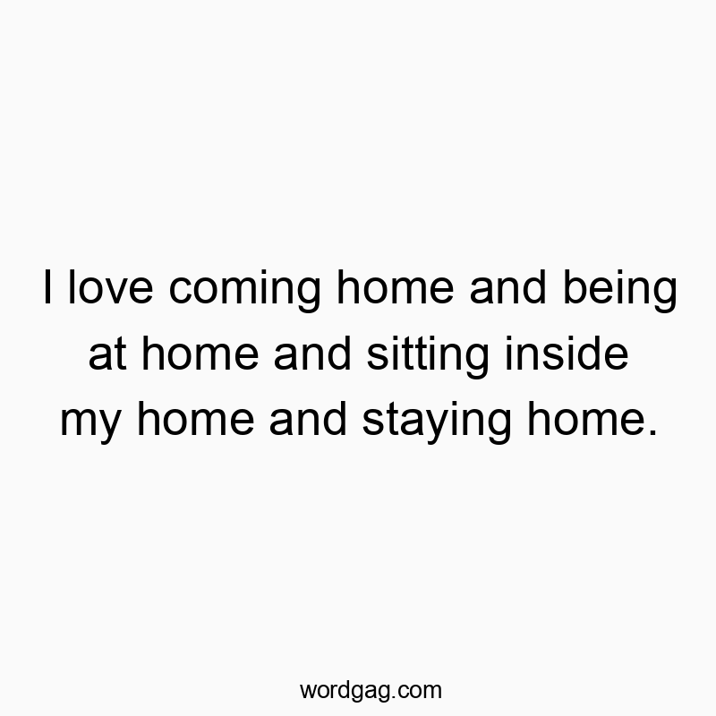 I love coming home and being at home and sitting inside my…