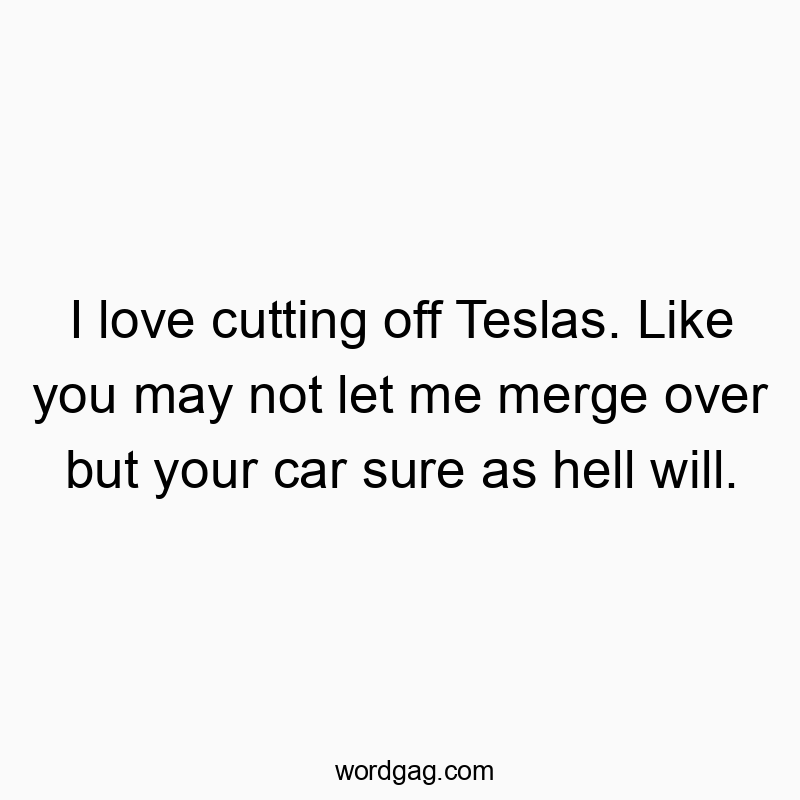 I love cutting off Teslas. Like you may not let me merge over but your car sure as hell will.