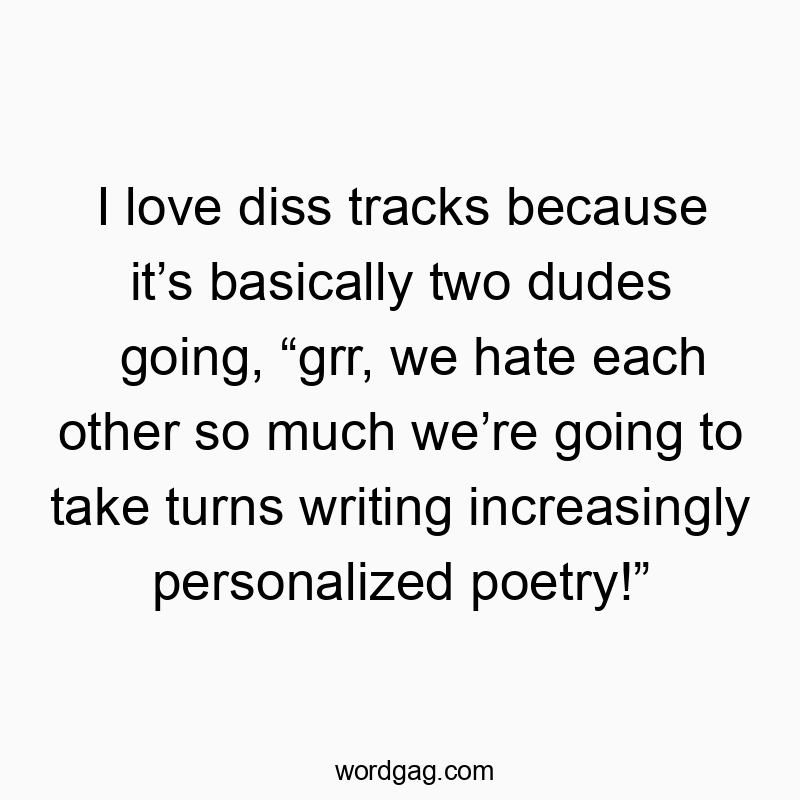 I love diss tracks because it’s basically two dudes going, “grr, we hate each other so much we’re going to take turns writing increasingly personalized poetry!”
