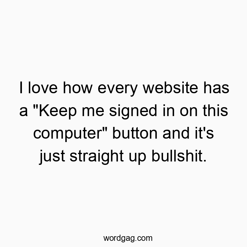 I love how every website has a “Keep me signed in on this computer” button and it’s just straight up bullshit.