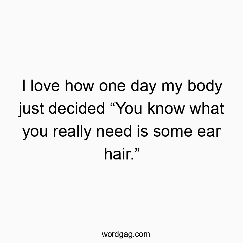 Funny hair quotes - I love how one day my body just decided “You know what you really need is some ear hair.”