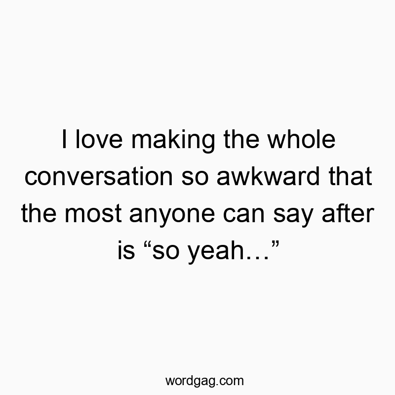 I love making the whole conversation so awkward that the most anyone can say after is โso yeahโฆโ