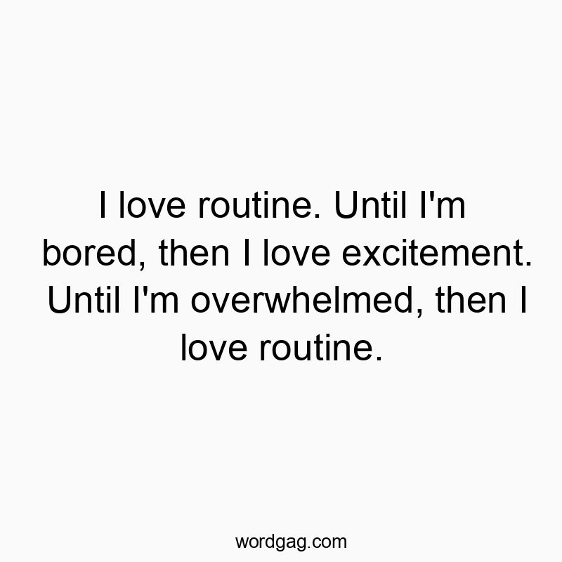 I love routine. Until I’m bored, then I love excitement. Until I’m overwhelmed, then I love routine.