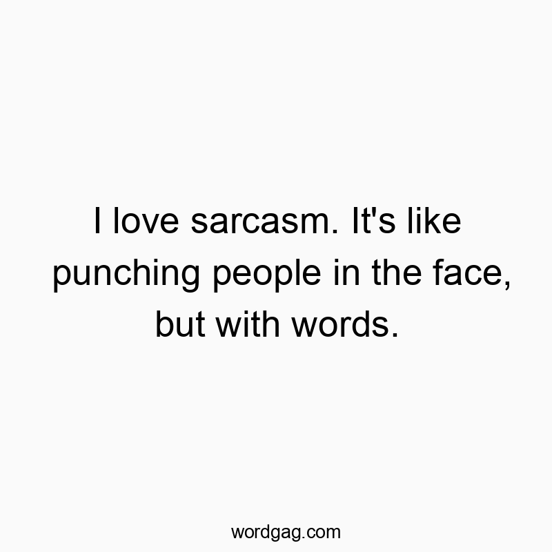 I love sarcasm. It’s like punching people in the face, but with words.