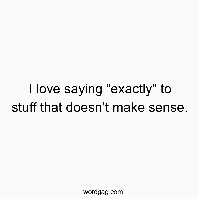 49 Funny sense quotes - I love saying “exactly” to stuff that doesn’t make sense.