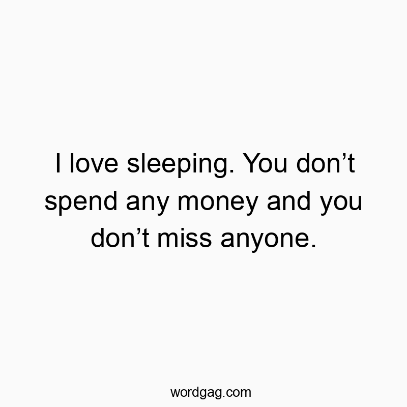 I love sleeping. You donβt spend any money and you donβt miss anyone.