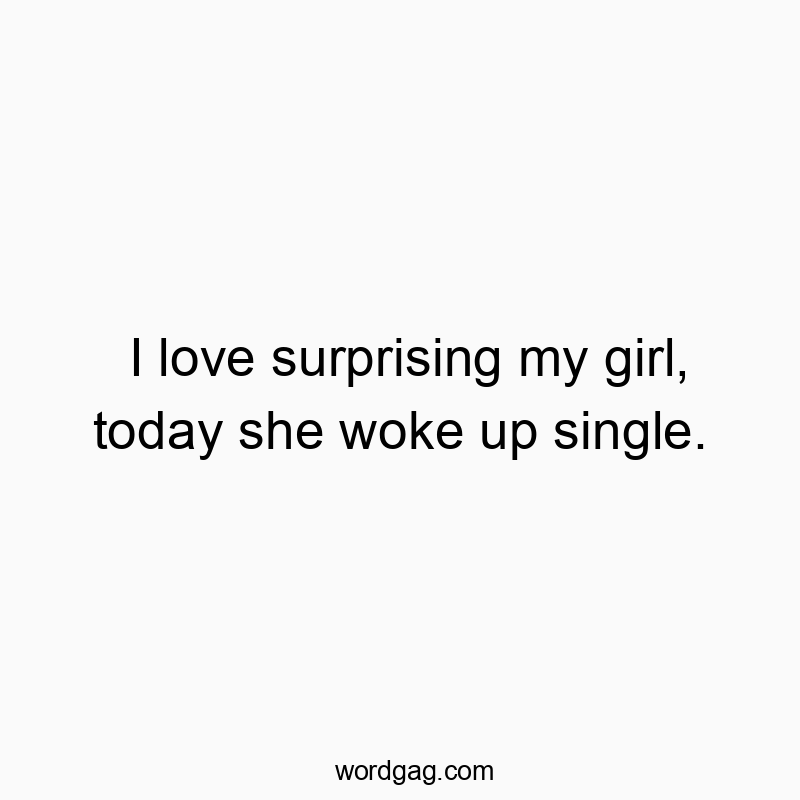 I love surprising my girl, today she woke up single.