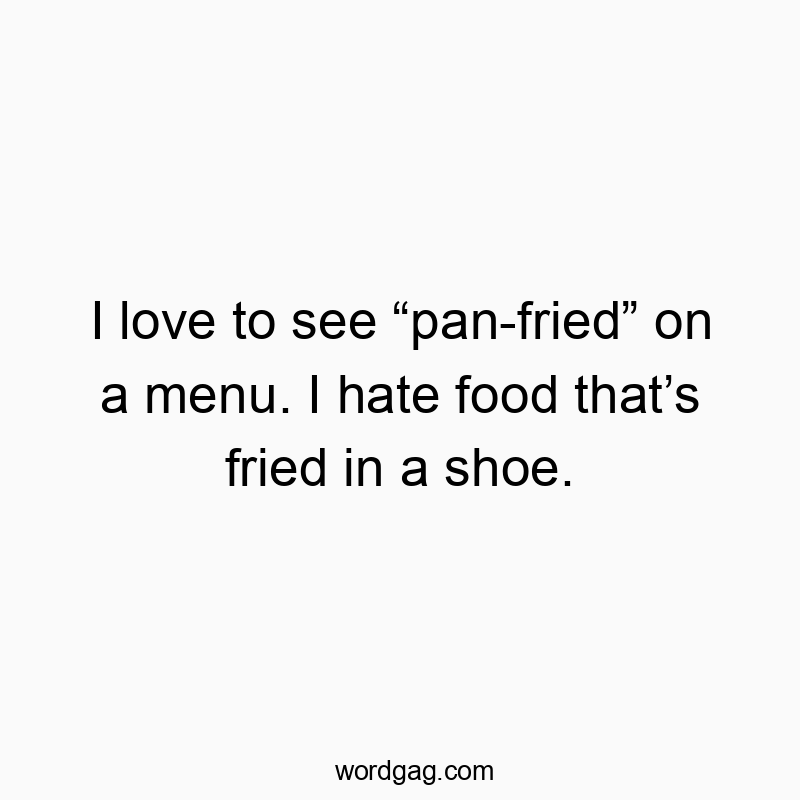 I love to see “pan-fried” on a menu. I hate food that’s fried in a shoe.