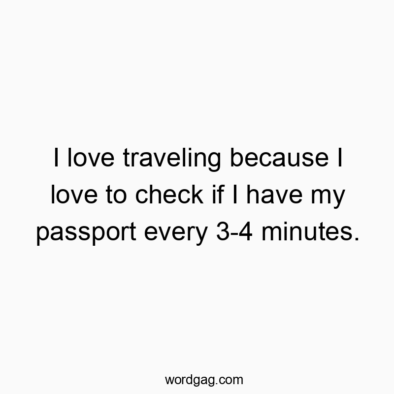 I love traveling because I love to check if I have my passport every 3-4 minutes.