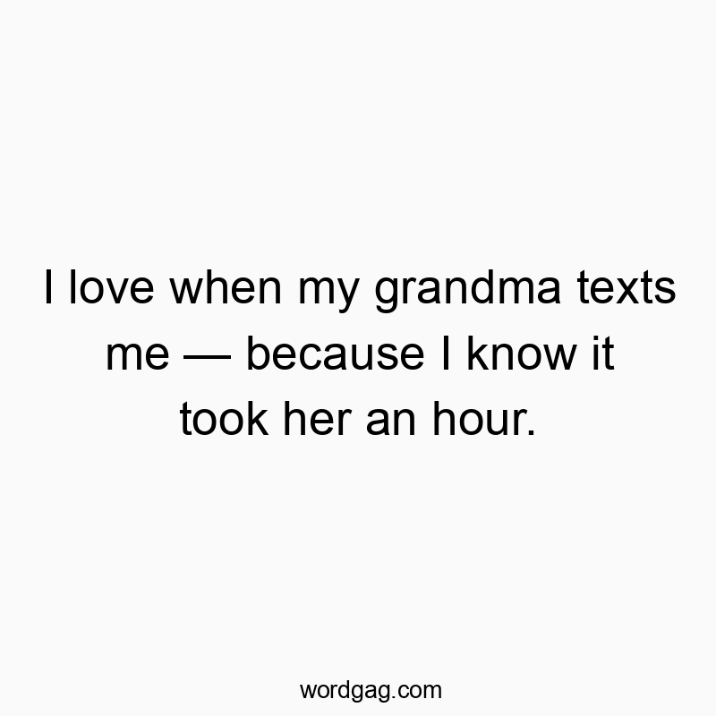 I love when my grandma texts me — because I know it took her an hour.