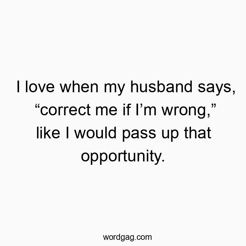 I love when my husband says, โcorrect me if Iโm wrong,โ like I would pass up that opportunity.