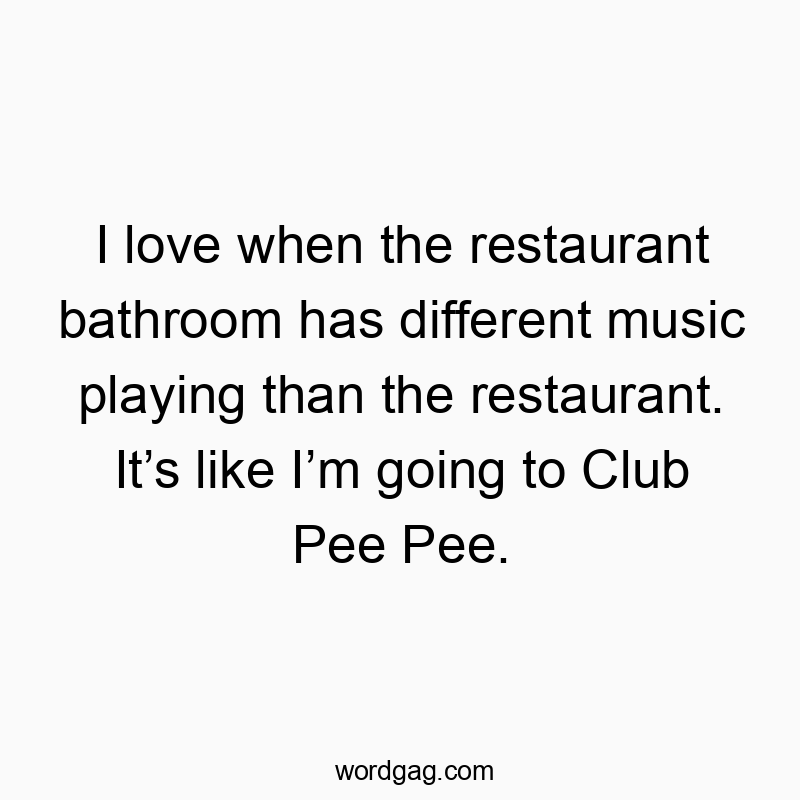 I love when the restaurant bathroom has different music playing than the restaurant. Itโs like Iโm going to Club Pee Pee.