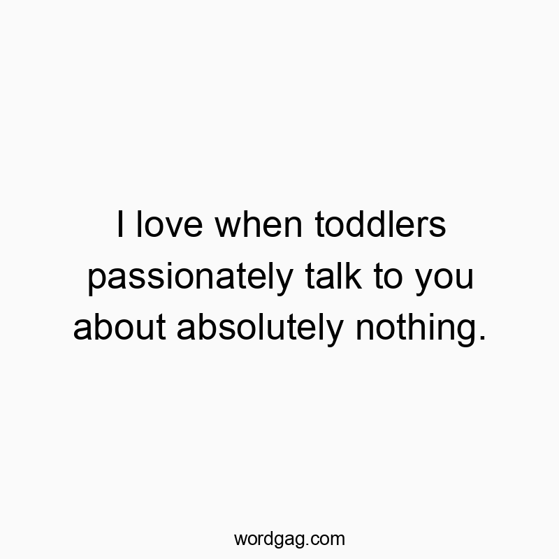 I love when toddlers passionately talk to you about absolutely nothing.