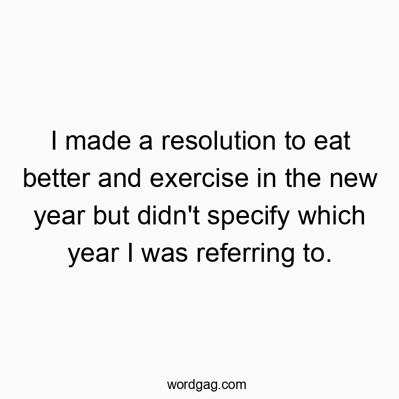 I made a resolution to eat better and exercise in the new year but didn’t specify which year I was referring to.