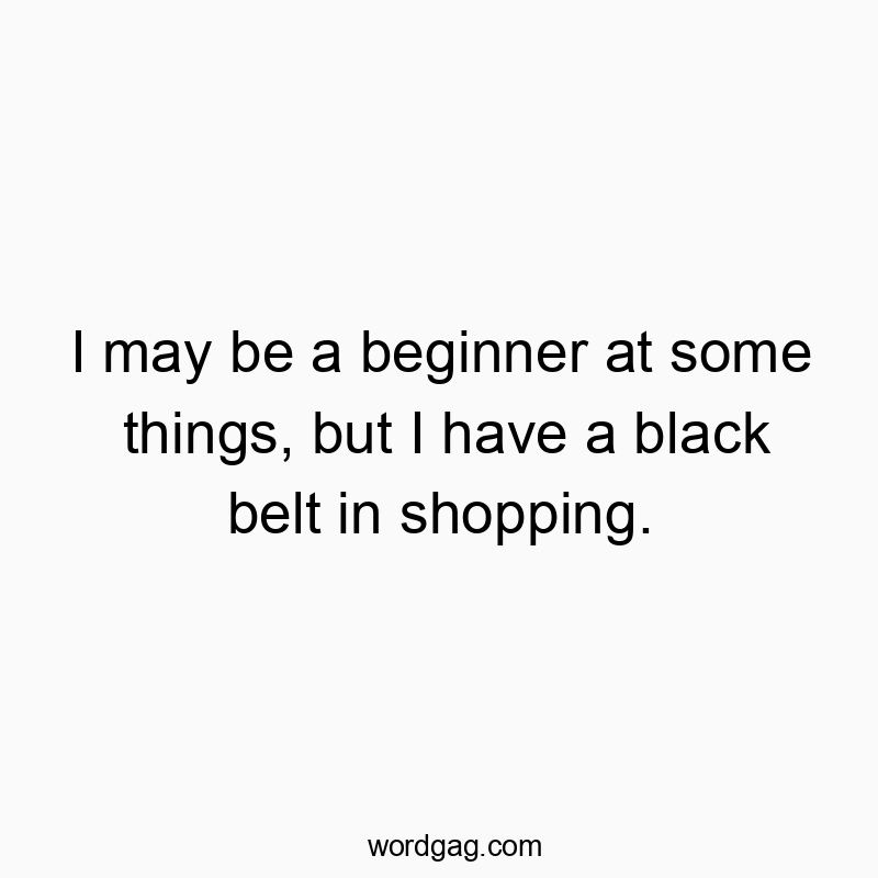I may be a beginner at some things, but I have a black belt in shopping.