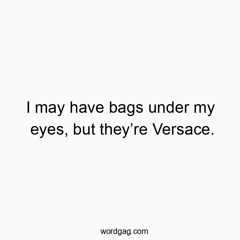 I may have bags under my eyes, but they’re Versace.
