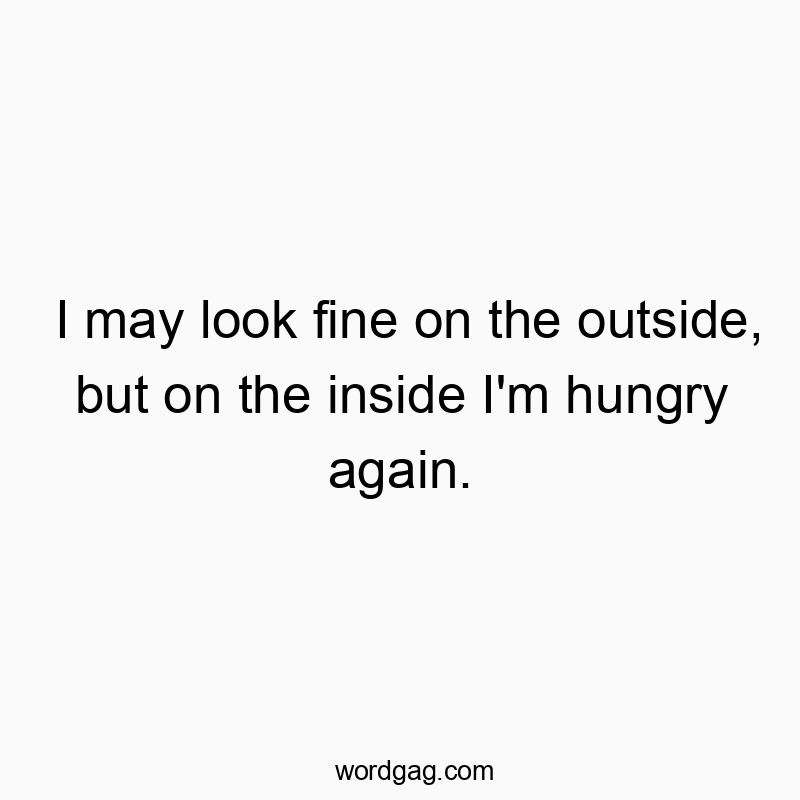I may look fine on the outside, but on the inside I’m hungry again.