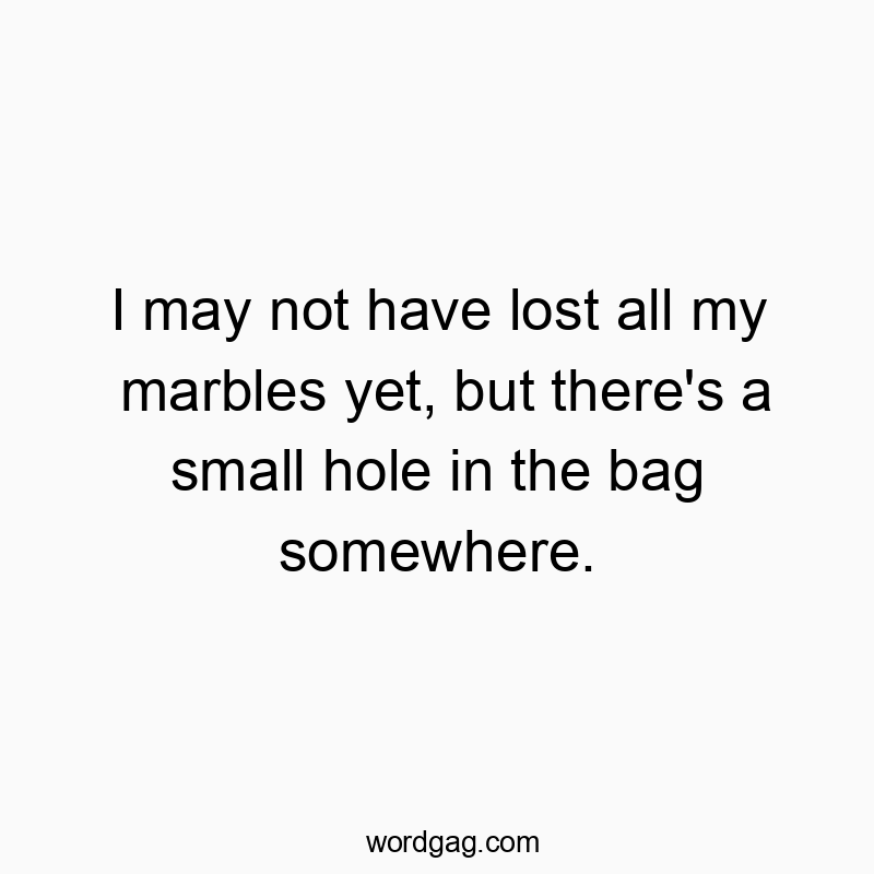 I may not have lost all my marbles yet, but there’s a small hole in the bag somewhere.