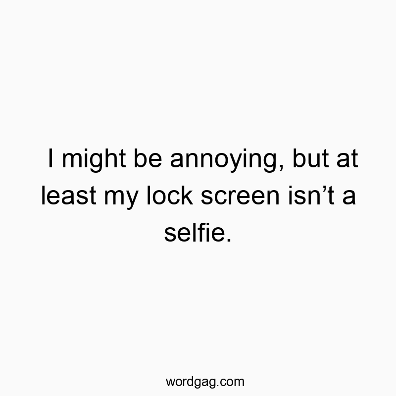 I might be annoying, but at least my lock screen isn’t a selfie.