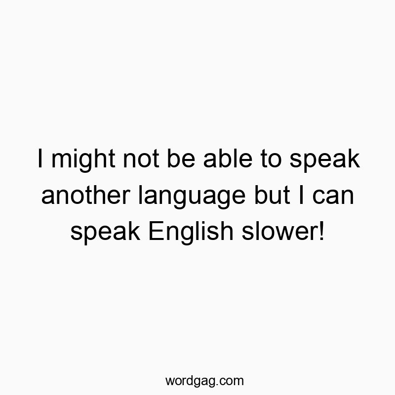 I might not be able to speak another language but I can speak English slower!