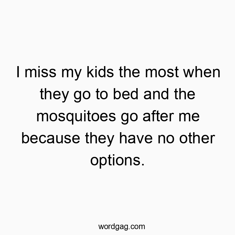 I miss my kids the most when they go to bed and the mosquitoes go after me because they have no other options.