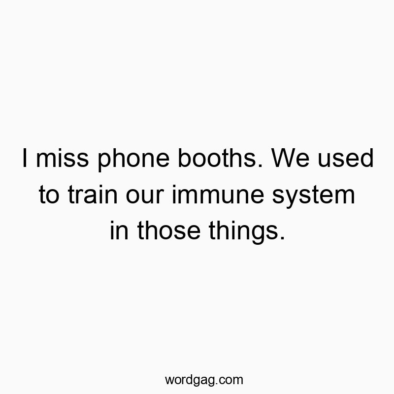 I miss phone booths. We used to train our immune system in those things.