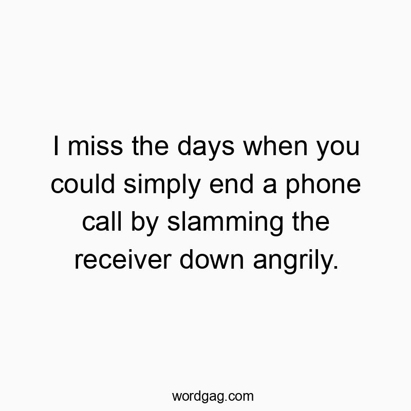 I miss the days when you could simply end a phone call by slamming the receiver down angrily.