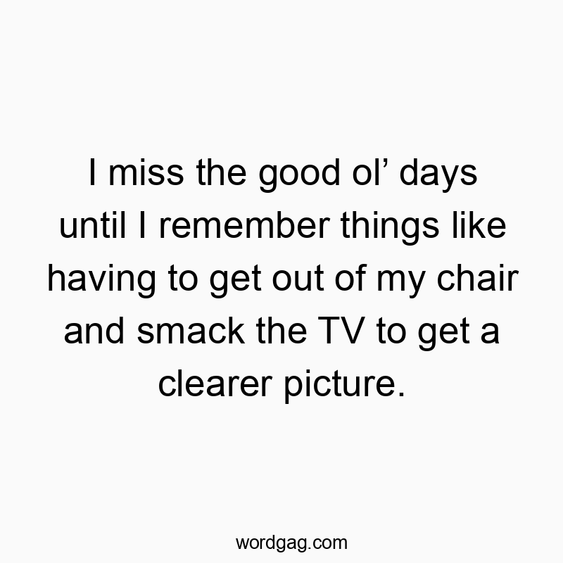 128 Funny remember quotes - I miss the good ol’ days until I remember things like having to get out of my chair and smack the TV to get a clearer picture.
