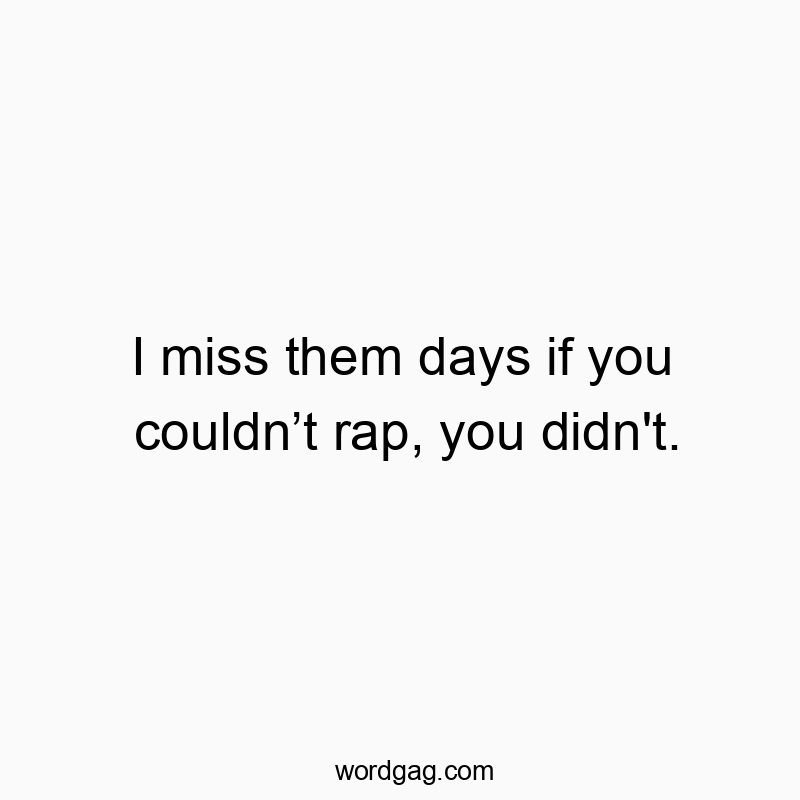 I miss them days if you couldn’t rap, you didn’t.
