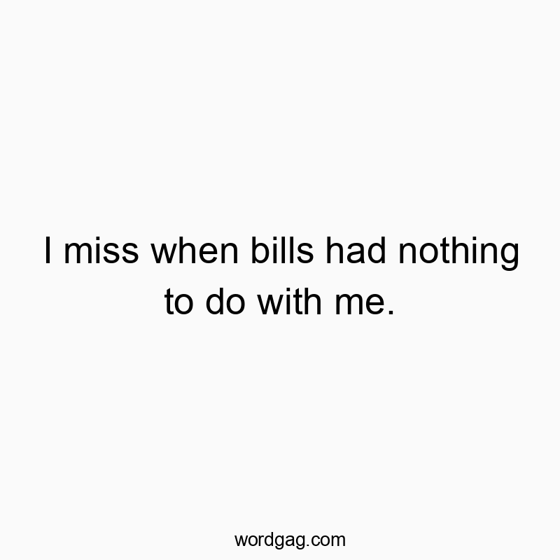 I miss when bills had nothing to do with me.