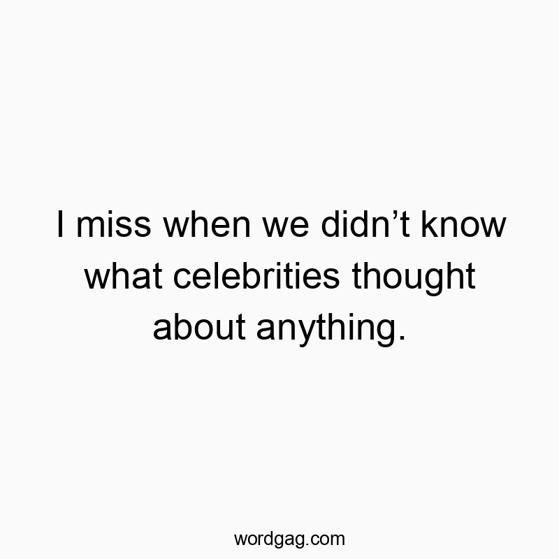 I miss when we didn’t know what celebrities thought about anything.