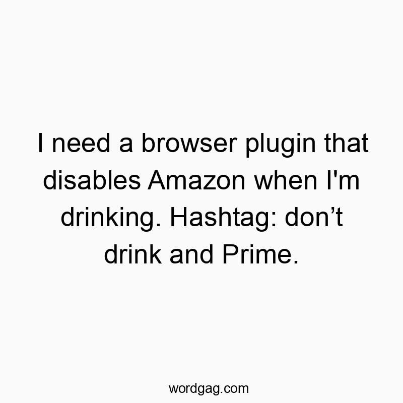 I need a browser plugin that disables Amazon when I’m drinking. Hashtag: don’t drink and Prime.