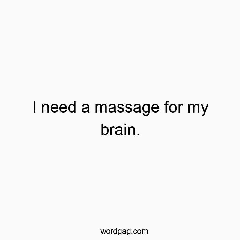 I need a massage for my brain.