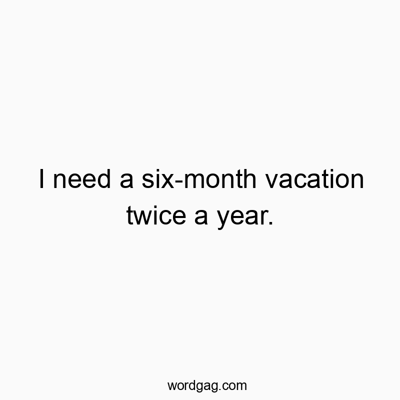 I need a six-month vacation twice a year.