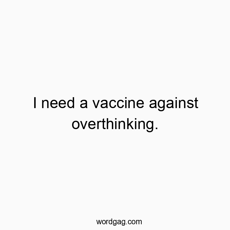 I need a vaccine against overthinking.