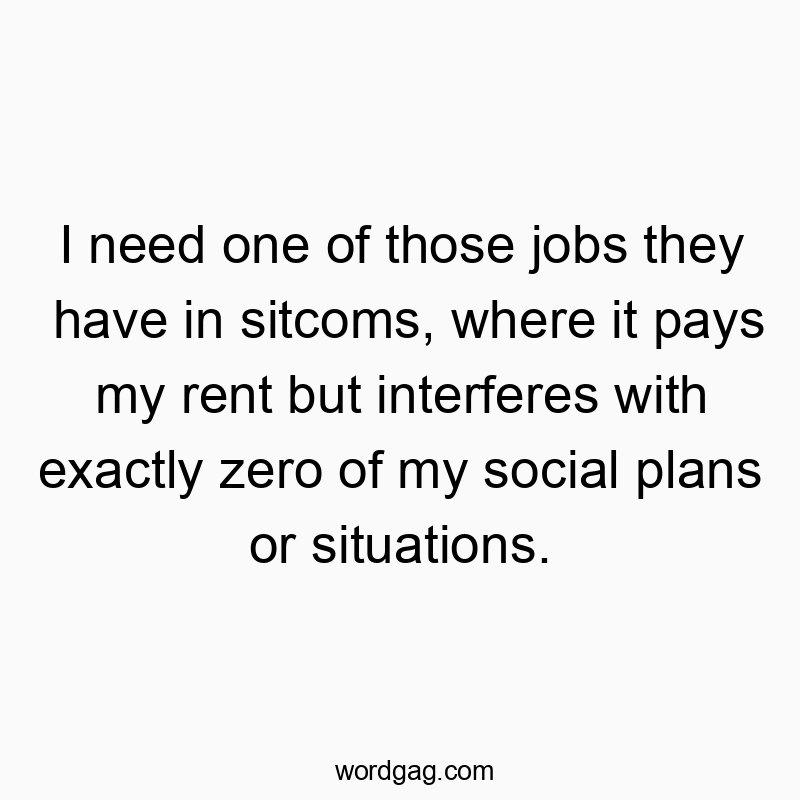 I need one of those jobs they have in sitcoms, where it pays my rent but interferes with exactly zero of my social plans or situations.