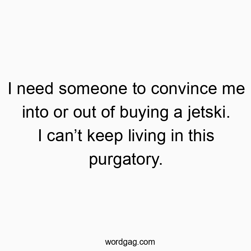 I need someone to convince me into or out of buying a jetski. I can’t keep living in this purgatory.