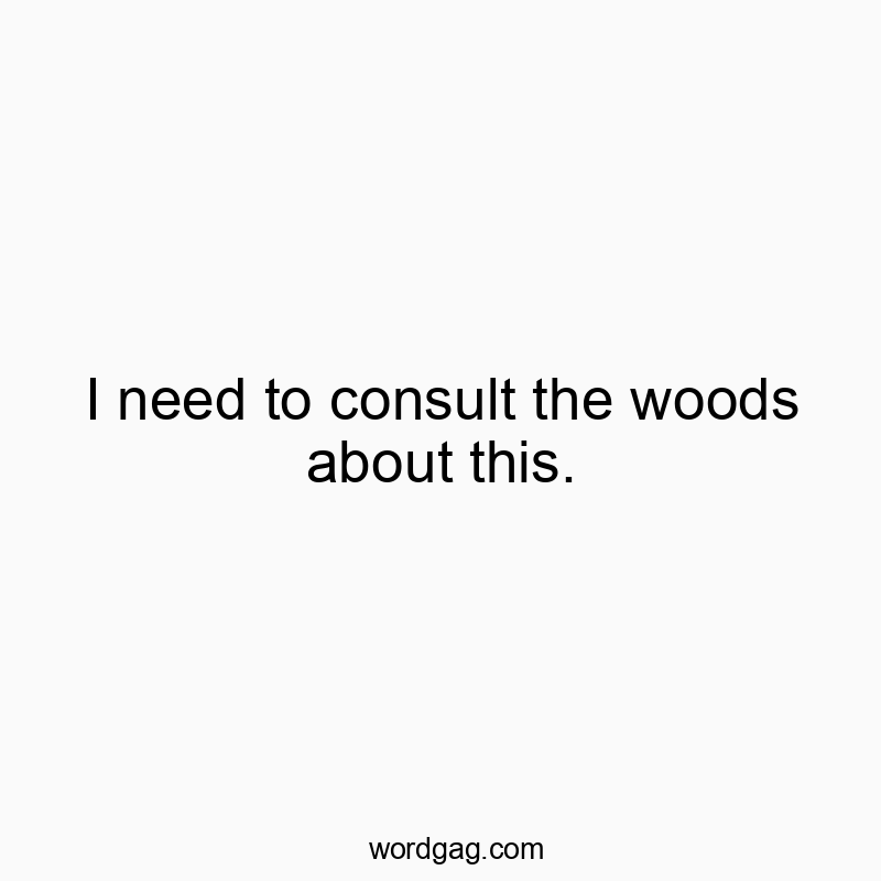 I need to consult the woods about this.