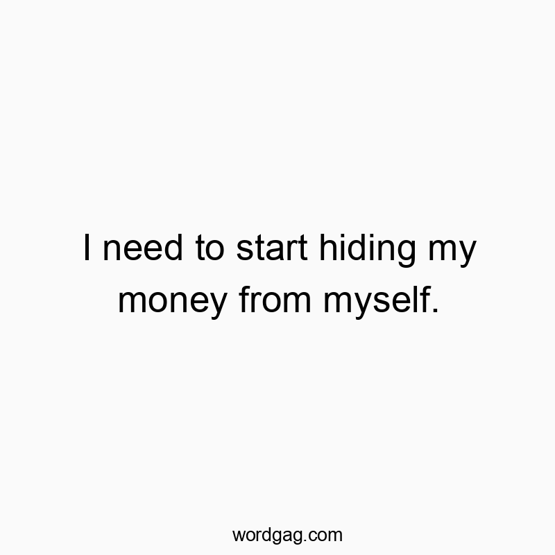 Funny need quotes - I need to start hiding my money from myself.