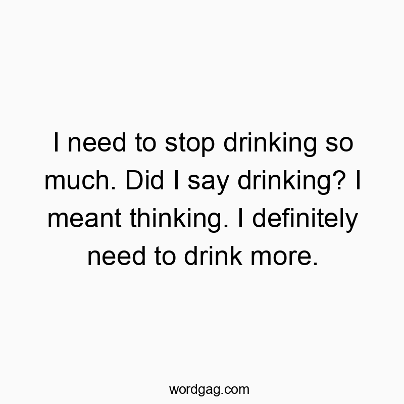 I need to stop drinking so much. Did I say drinking? I meant thinking. I definitely need to drink more.