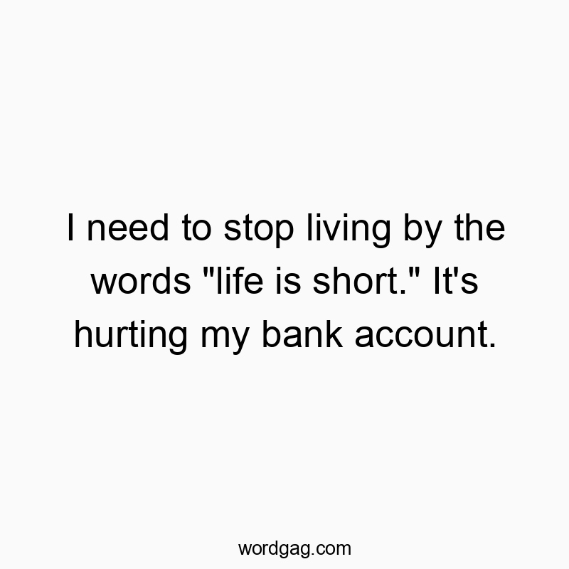 Funny need quotes - I need to stop living by the words “life is short.” It’s hurting my bank account.