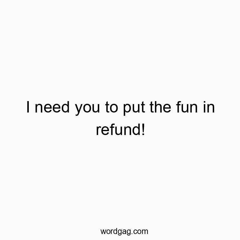 I need you to put the fun in refund!