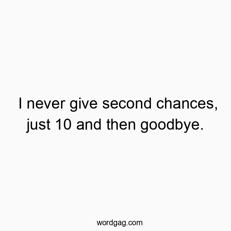 I never give second chances, just 10 and then goodbye.