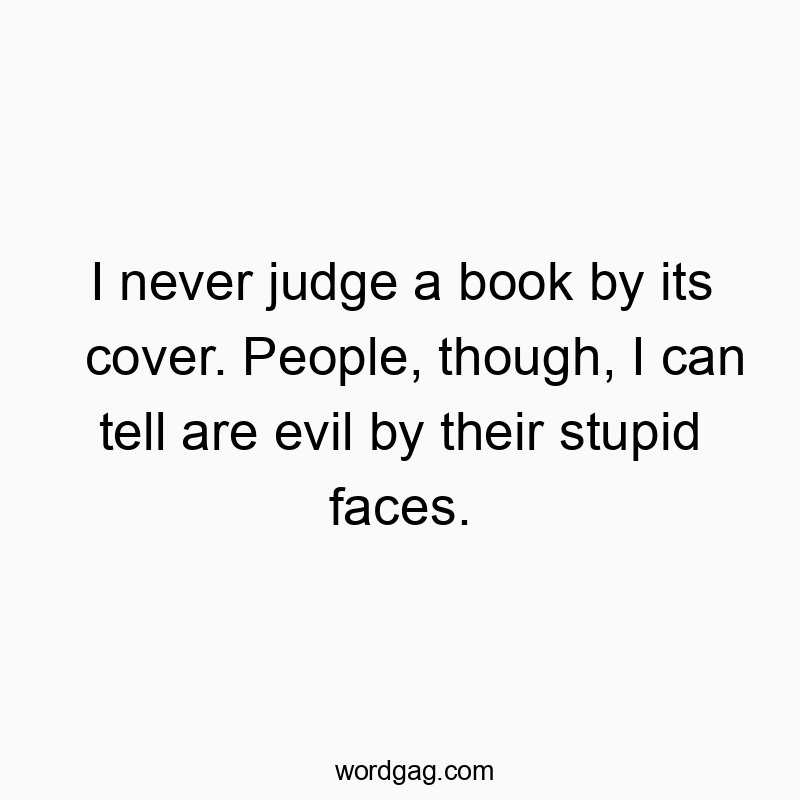 I never judge a book by its cover. People, though, I can tell are evil by their stupid faces.