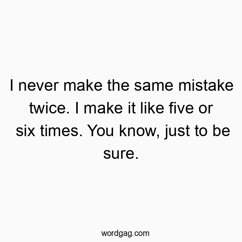 I never make the same mistake twice. I make it like five or six times. You know, just to be sure.