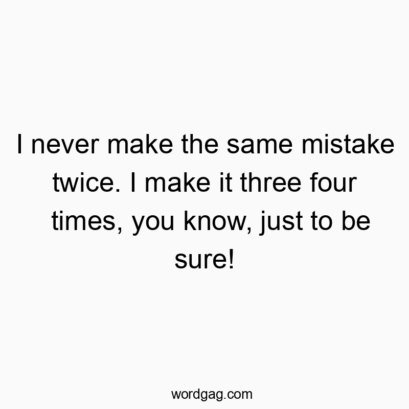 I never make the same mistake twice. I make it three four times, you know, just to be sure!