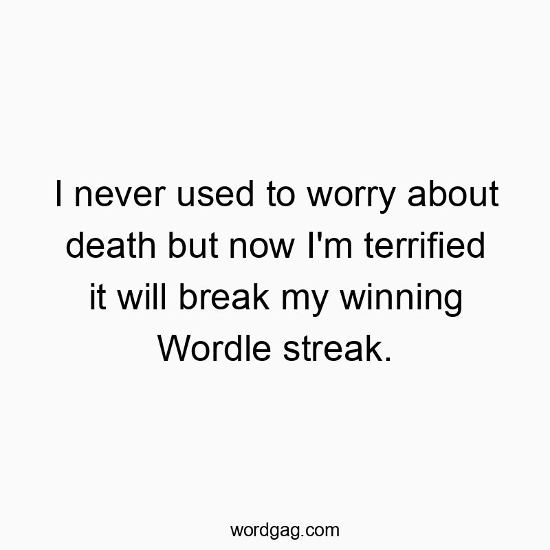 I never used to worry about death but now I’m terrified it will break my winning Wordle streak.