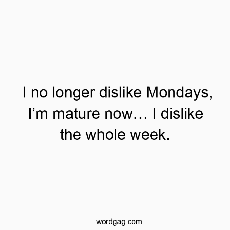 I no longer dislike Mondays, I’m mature now… I dislike the…
