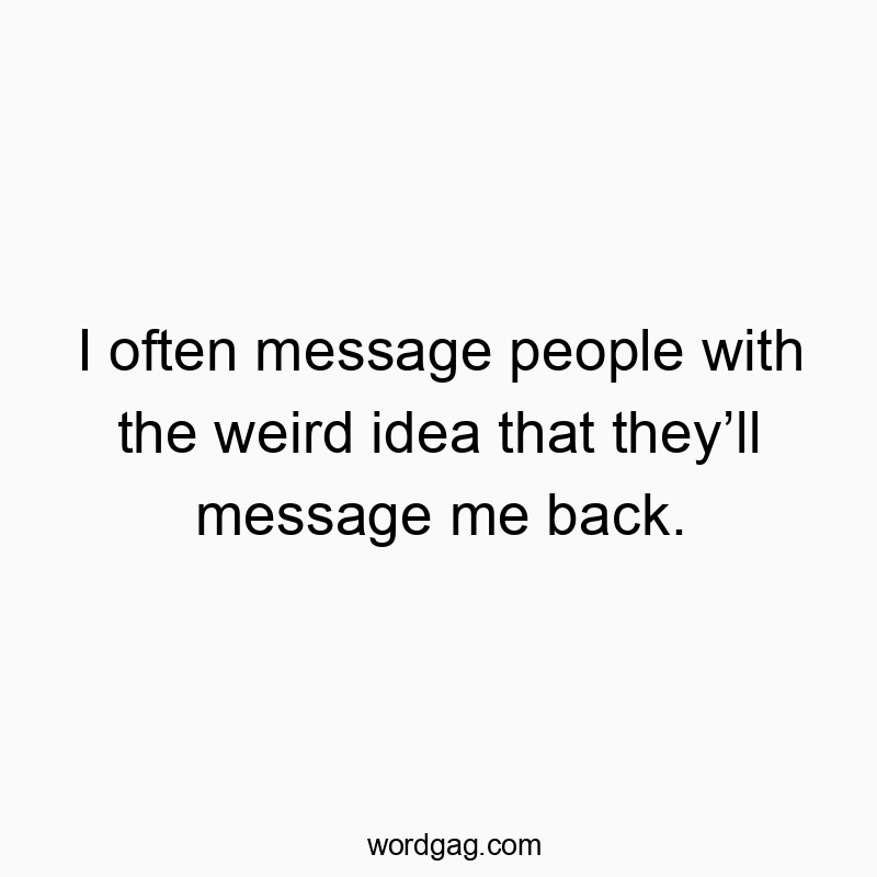 I often message people with the weird idea that theyโll message me back.